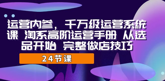 （7029期）运营·内参 千万级·运营系统课 淘系高阶运营手册 从选品开始 完整做店技巧-创客云联盟