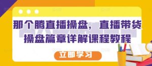 那个腾直播操盘,直播带货操盘篇章详解课程教程-创客云联盟