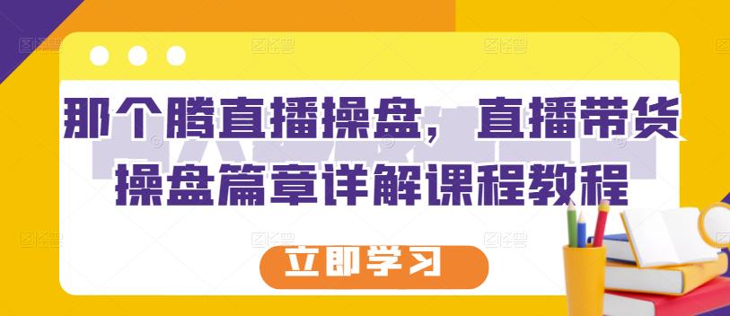 那个腾直播操盘，直播带货操盘篇章详解课程教程-创客云联盟