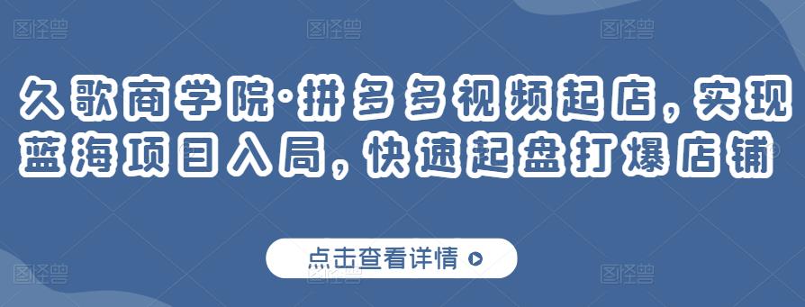 久歌商学院·拼多多视频起店，实现蓝海项目入局，快速起盘打爆店铺-创客云联盟