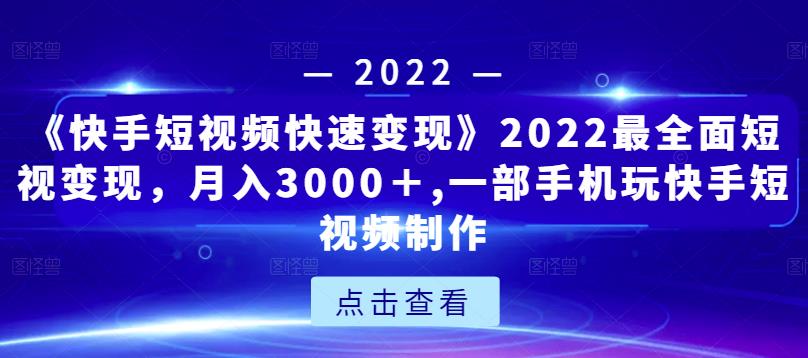 《快手短视频快速变现》2022最全面短视变现，月入3000＋,一部手机玩快手短视频制作-创客云联盟