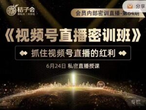 桔子会《视频号直播密训班》，抓住视频号直播的红利 价值12800-创客云联盟