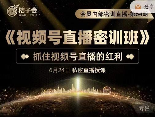 桔子会《视频号直播密训班》，抓住视频号直播的红利 价值12800-创客云联盟