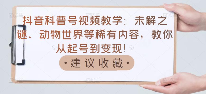 抖音科普号视频教学：未解之谜、动物世界等稀有内容，教你从起号到变现！-创客云联盟