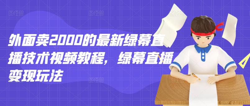 外面卖2000的最新绿幕直播技术视频教程，绿幕直播变现玩法-创客云联盟