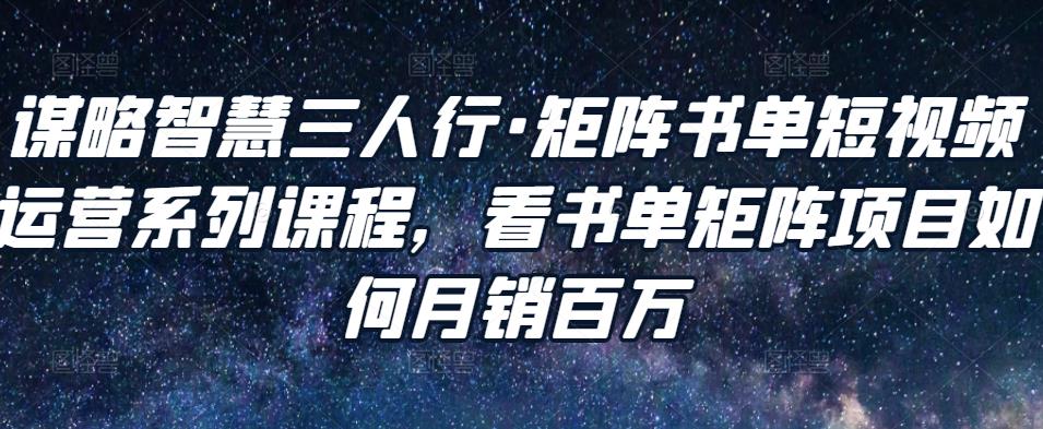 谋略智慧三人行·矩阵书单短视频运营系列课程，看书单矩阵项目如何月销百万-创客云联盟