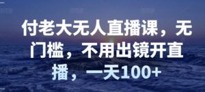 付老大无人直播课,无门槛,不用出镜开直播,一天100+-创客云联盟