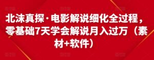 北沫真探·电影解说细化全过程,零基础7天学会电影解说月入过万(教程+素材+软件)-创客云联盟