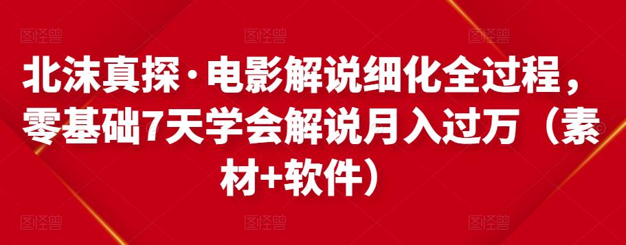 北沫真探·电影解说细化全过程，零基础7天学会电影解说月入过万（教程+素材+软件）-创客云联盟