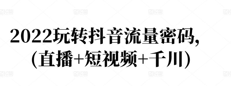 2022玩转抖音流量密码，(直播+短视频+千川)-创客云联盟