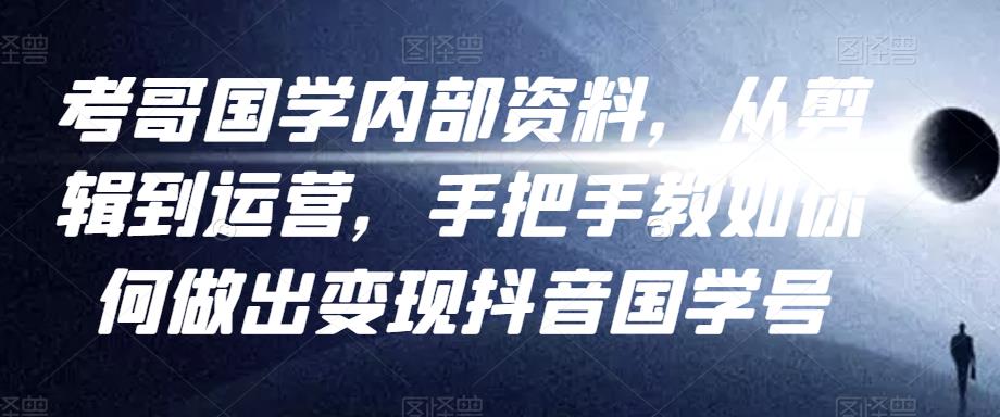 考哥国学内部资料，从剪辑到运营，手把手教如你‬何做出变现抖音‬国学号（教程+素材+模板）-创客云联盟