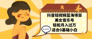 （7083期）抖音短视频蓝海项目，美女音乐号，轻松月入过万，适合0基础小白-创客云联盟