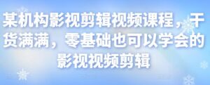 某机构影视剪辑视频课程,干货满满,零基础也可以学会的影视视频剪辑-创客云联盟