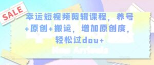 幸运短视频剪辑课程，养号+原创+搬运，增加原创度，轻松过dou+-创客云联盟