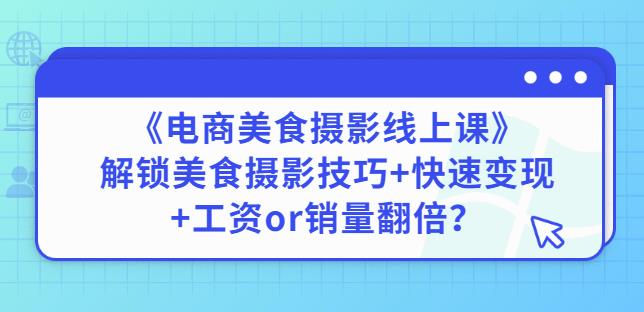 陈飞燕《电商美食摄影线上课》解锁美食摄影技巧+快速变现+工资or销量翻倍-创客云联盟