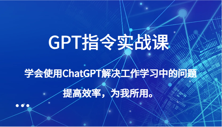 GPT指令实战课，学会使用ChatGPT解决工作学习中的问题，提高效率，为我所用。-创客云联盟