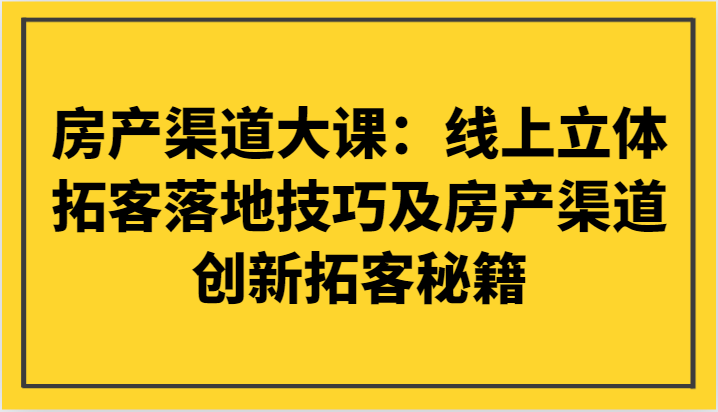 房产渠道大课：线上立体拓客落地技巧及房产渠道创新拓客秘籍-创客云联盟