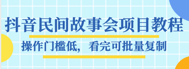 抖音民间故事会项目教程，操作门槛低，看完可批量复制，月赚万元-创客云联盟