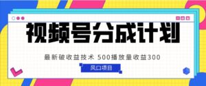 视频号分成计划 最新破收益技术 500播放量收益300 简单粗暴-创客云联盟