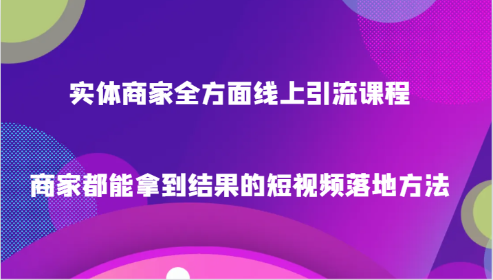 实体商家全方面线上引流课程，商家都能拿到结果的短视频落地方法-创客云联盟
