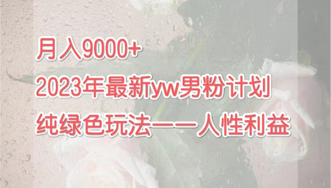 （7111期）月入9000+2023年9月最新yw男粉计划绿色玩法——人性之利益-创客云联盟