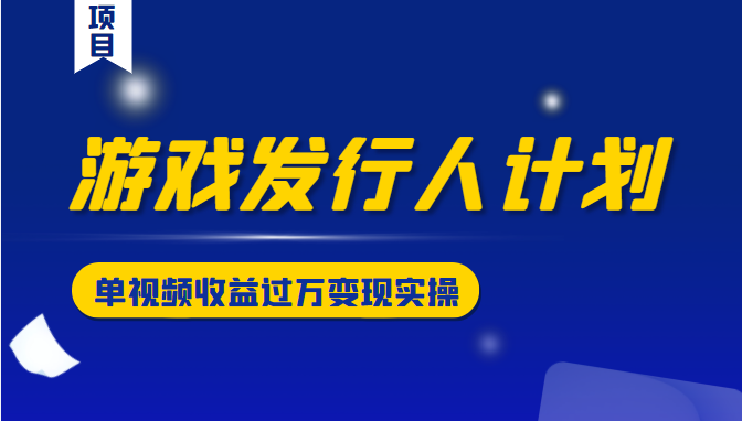 游戏发行人计划变现实操项目，单视频收益过万（34节视频课）-创客云联盟