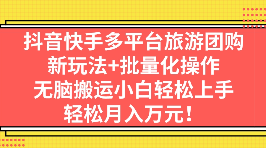 （7116期）抖音快手多平台旅游团购，新玩法+批量化操作，无脑搬运小白轻松上手，轻…-创客云联盟