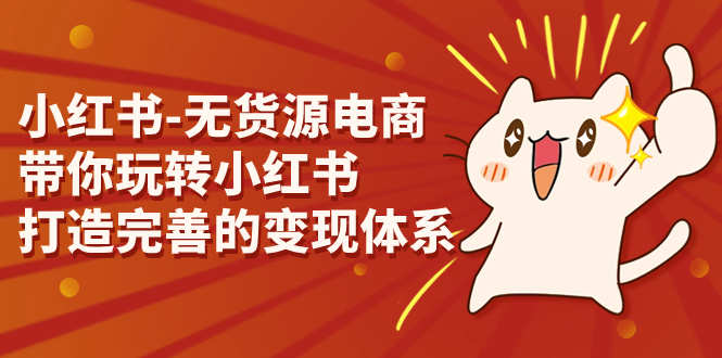 （7117期）小红书-无货源电商，带你玩转小红书，打造完善的变现体系-创客云联盟