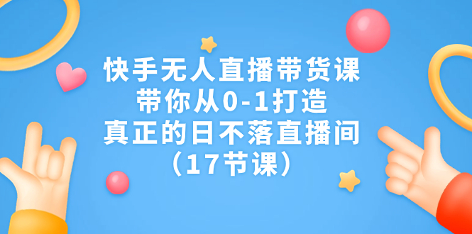 （7118期）快手无人直播带货课，带你从0-1打造，真正的日不落直播间（17节课）-创客云联盟