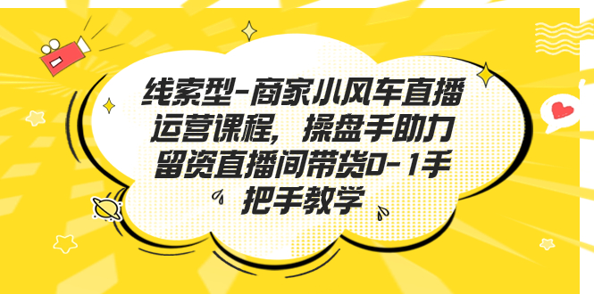 （7119期）线索型-商家小风车直播运营课程，操盘手助力留资直播间带货0-1手把手教学-创客云联盟