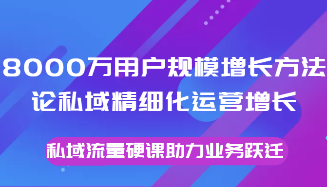 8000万用户规模增长方法论私域精细化运营增长，私域流量硬课助力业务跃迁-创客云联盟