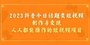 (7123期)2023抖音今日话题类短视频制作与变现,人人都能操作的短视频项目-创客云联盟