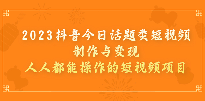 （7123期）2023抖音今日话题类短视频制作与变现，人人都能操作的短视频项目-创客云联盟