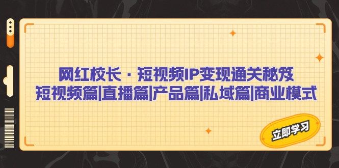 （7129期）网红校长·短视频IP变现通关秘笈：短视频篇+直播篇+产品篇+私域篇+商业模式-创客云联盟