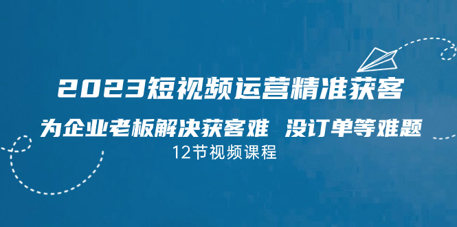 （7130期）2023短视频·运营精准获客，为企业老板解决获客难 没订单等难题（12节课）-创客云联盟
