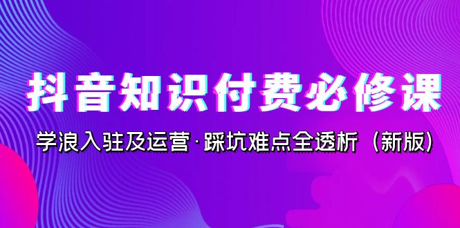（7132期）抖音·知识付费·必修课，学浪入驻及运营·踩坑难点全透析（2023新版）-创客云联盟