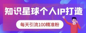 知识星球个人IP打造系列课程,每天引流100精准粉-创客云联盟