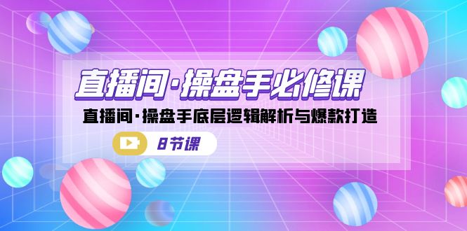 （7133期）直播间·操盘手必修课：直播间·操盘手底层逻辑解析与爆款打造（8节课）-创客云联盟
