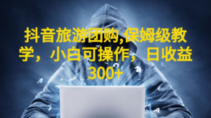 [抖音快手]抖音旅游团购项目，保姆级教学，小白可操作，日收益300+（教程+素材）-创客云联盟