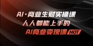 (7135期)AI·商业生财实操课:人人都能上手的AI·商业变现课-创客云联盟