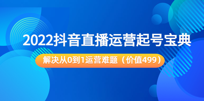 2022抖音直播运营起号宝典：解决从0到1运营难题（价值499元）-创客云联盟