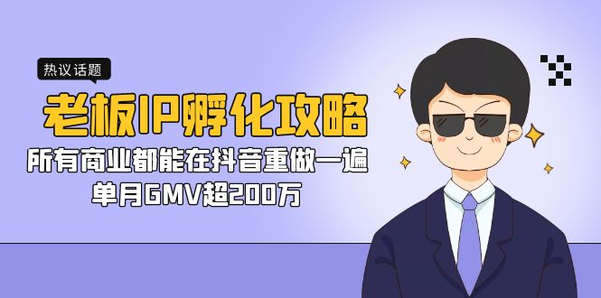 （7137期）老板IP-孵化攻略，所有商业都能在抖音重做一遍，单月GMV超200万-创客云联盟