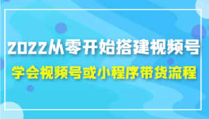2022从零开始搭建视频号,学会视频号或小程序带货流程（价值599元）-创客云联盟