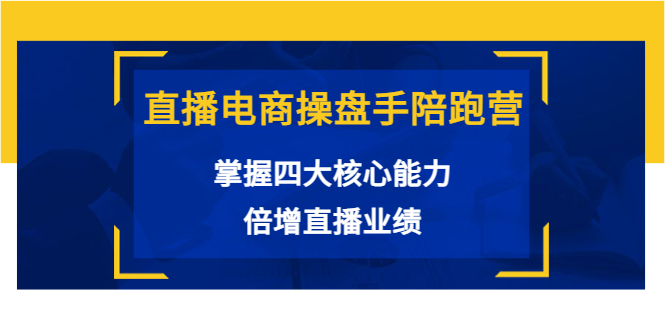 直播电商操盘手陪跑营：掌握四大核心能力，倍增直播业绩（价值980元）-创客云联盟