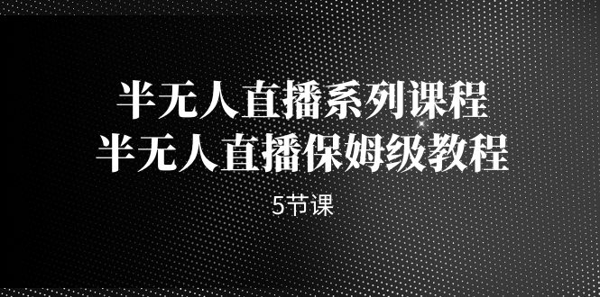 （7142期）半无人直播系列课程，半无人直播保姆级教程（5节课）-创客云联盟