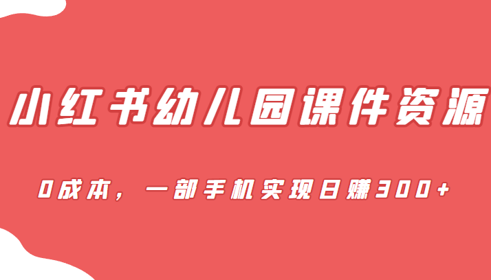 [小红书]蓝海赛道，小红书幼儿园课件资源，0成本，一部手机实现日赚300+-创客云联盟