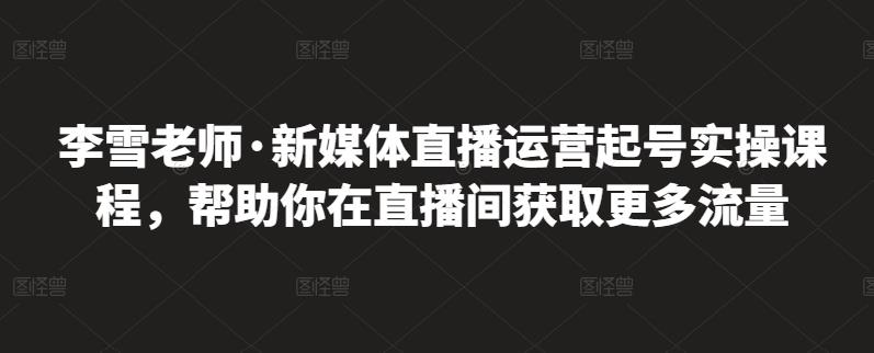 李雪老师·新媒体直播运营起号实操课程，帮助你在直播间获取更多流量-创客云联盟