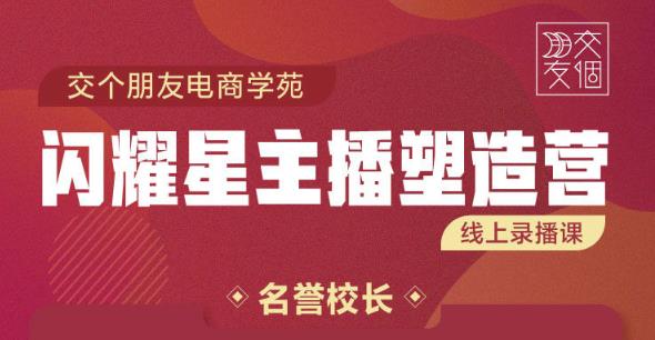 交个朋友:闪耀星主播塑造营2207期，3天2夜入门带货主播，懂人性懂客户成为王者销售-创客云联盟