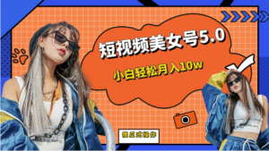 [新自媒体]短视频美女号5.0，小白轻松月入10w（教程+素材）-创客云联盟