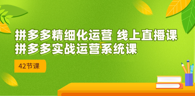 （7151期）2023年8月新课-拼多多精细化运营 线上直播课：拼多多实战运营系统课-42节-创客云联盟